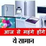 आज से महंगे हो जाएंगे ये सामान