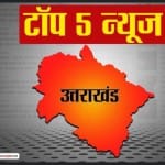 उत्तराखंड टॉप 5 न्यूज