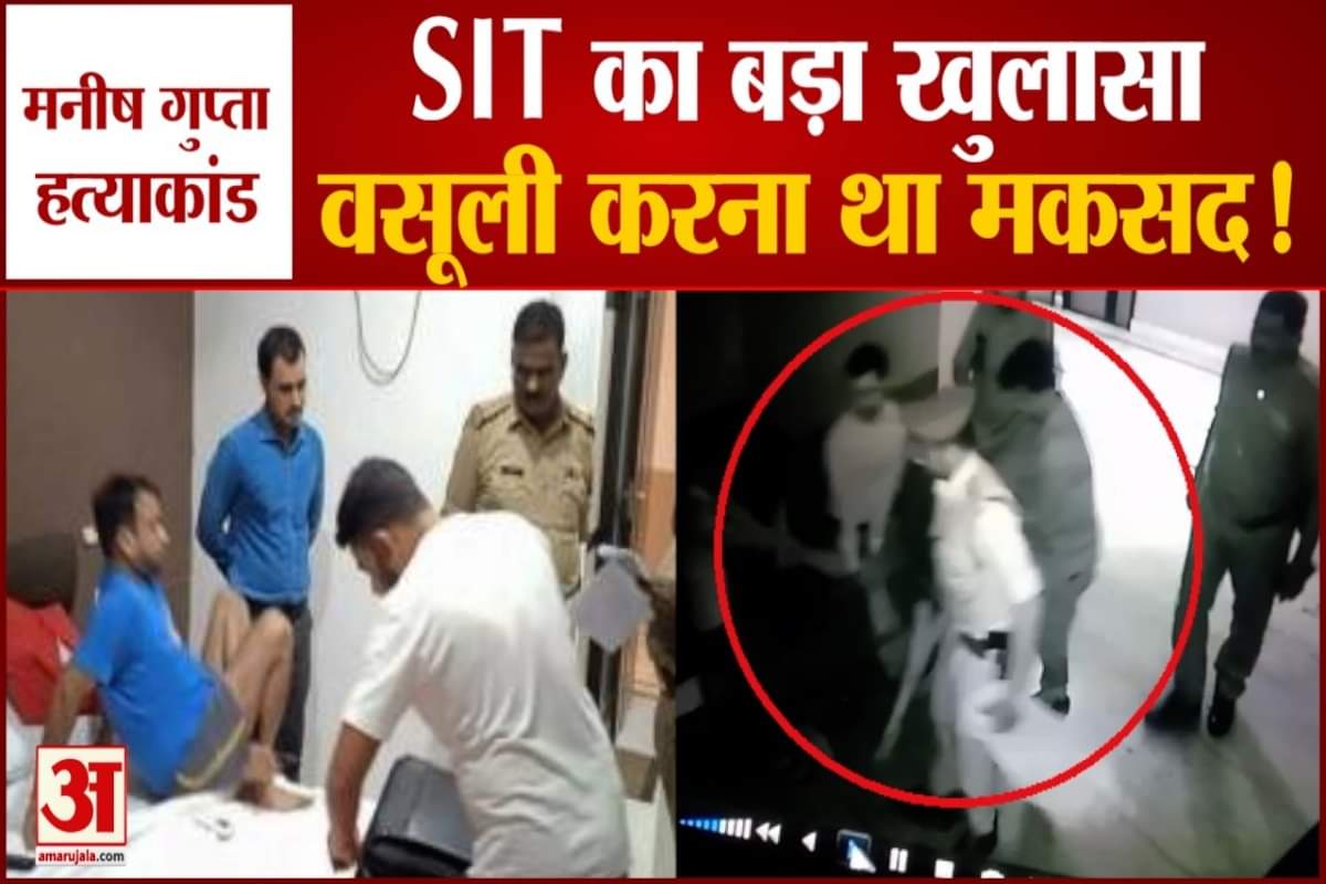 मनीष गुप्ता हत्याकांड में एसआईटी का बड़ा खुलासा