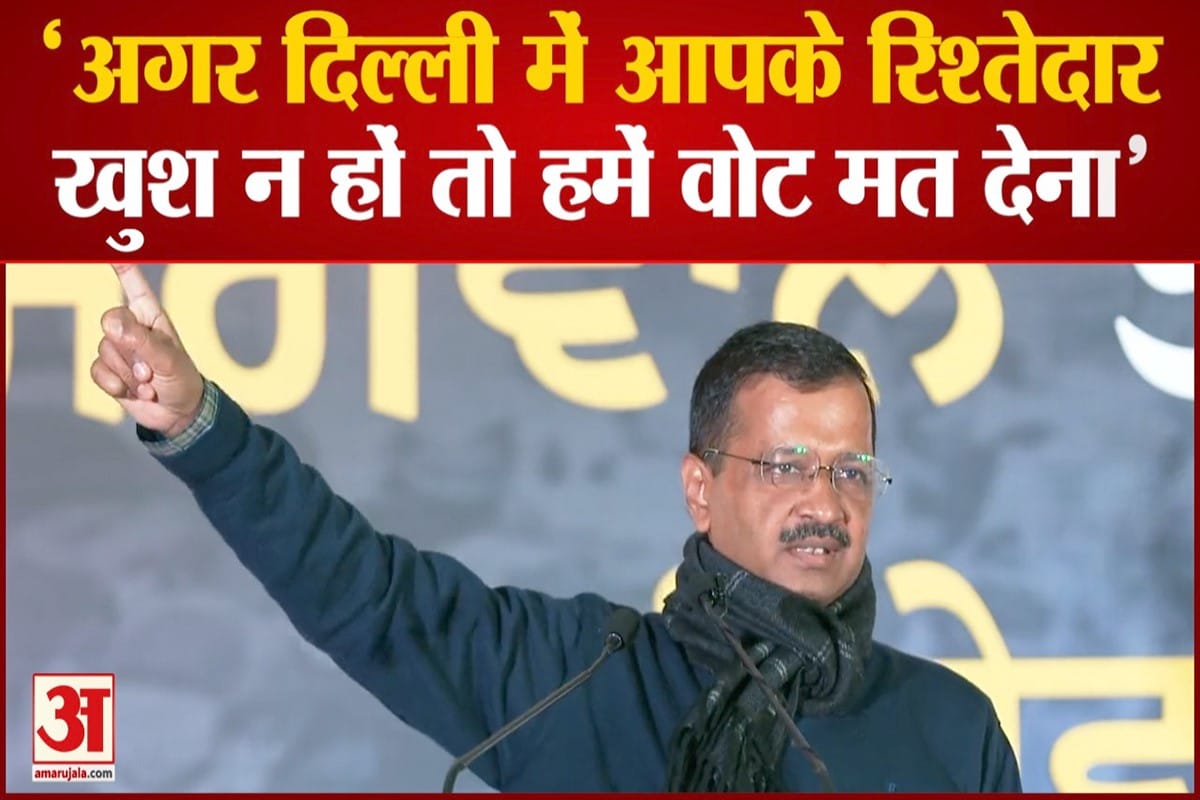 'अगर दिल्ली में रिश्तेदार खुश न हों तो हमें वोट मत देना'