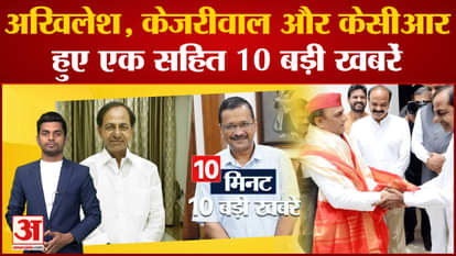 10 big news including Akhilesh, Kejriwal and KCR united