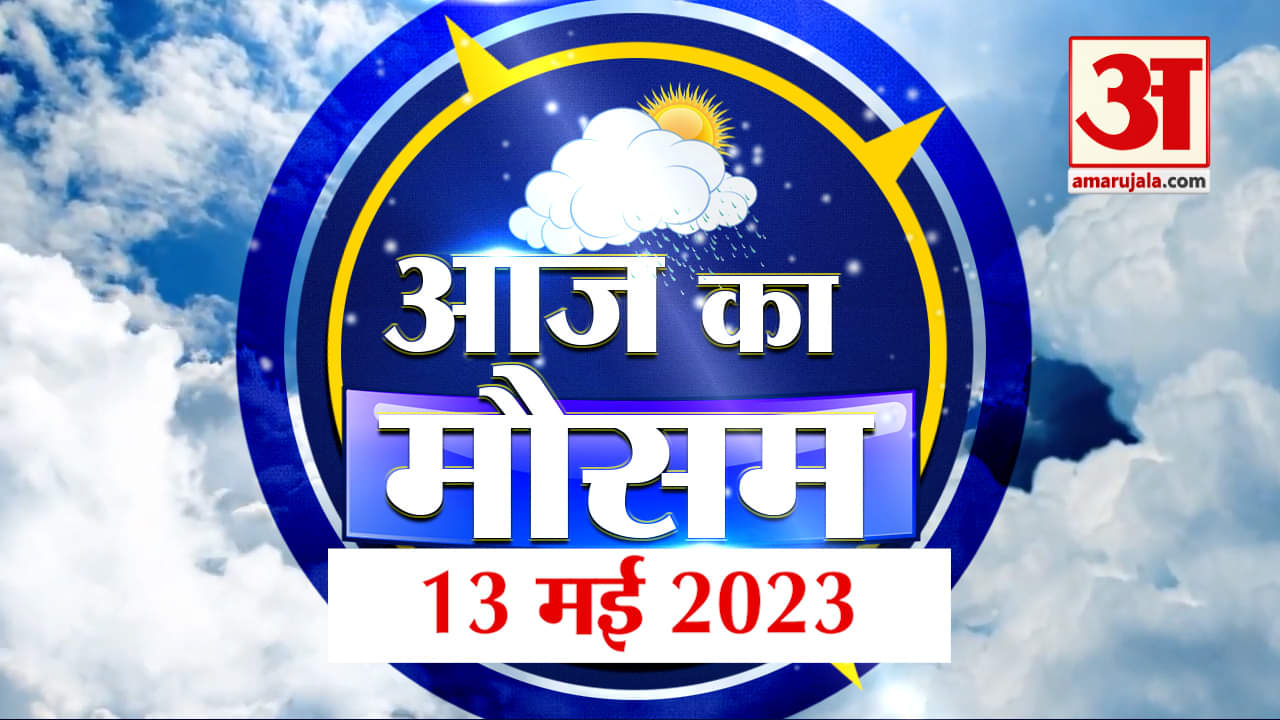 Weather Forecast 13 May 2023 | देखिए क्या है आपके यहां मौसम का हाल | Weather Report Today