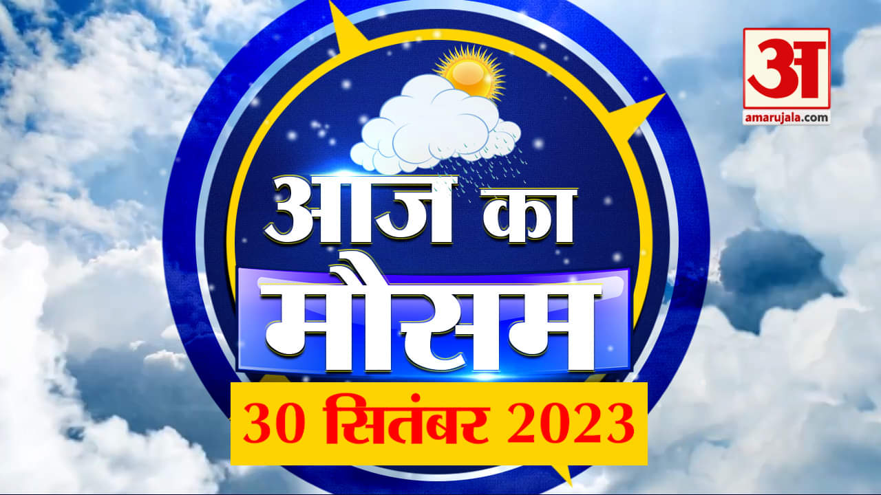 Weather Forecast 30 September 2023 | देखिए क्या है आपके यहां मौसम का हाल | Weather Report Today