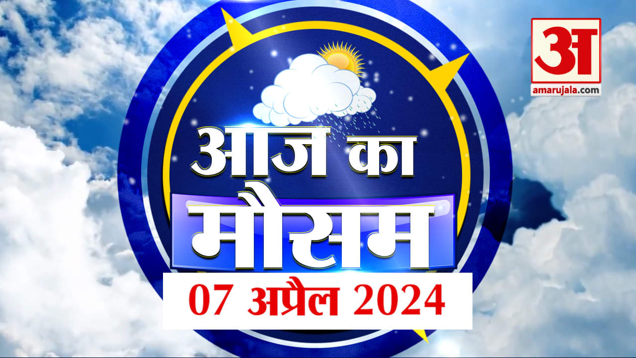 Weather Forecast 07 April 2024: देखिए क्या है आपके यहां मौसम का हाल | Amar Ujala