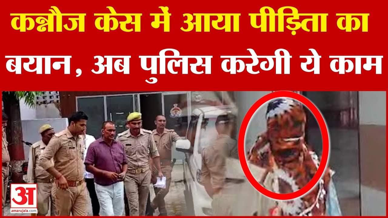 Kannauj Case Update : कन्नौज केस में सामने आया पीड़िता का बयान, अब पुलिस करेगी ये काम!