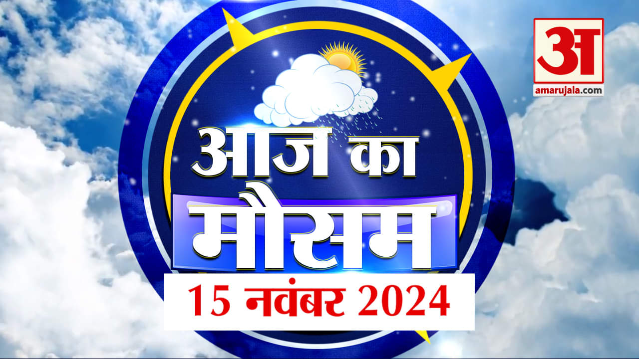 Weather Forecast 15 November 2024: देखिए क्या है आपके यहां के मौसम का हाल | Amar Ujala