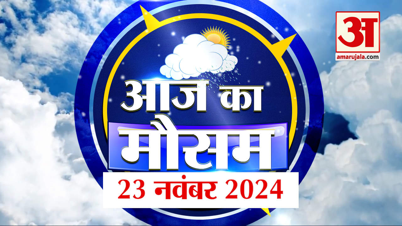 Weather Forecast 23 November 2024: देखिए क्या है आपके यहां के मौसम का हाल | Amar Ujala