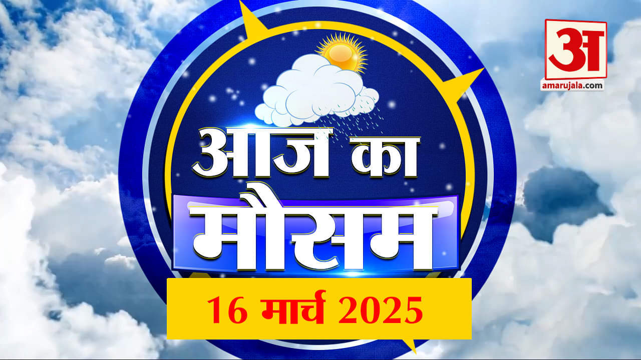 Weather Forecast 16 March 2025: देखिए क्या है आपके यहां मौसम का हाल | Amar Ujala