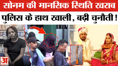 Raja Raghuvanshi Murder Case: Sonam Raghuvanshi's mental condition deteriorated, police's hands are empty, cha