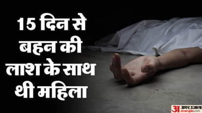 15 दिन से बहन की लाश के साथ थी महिला