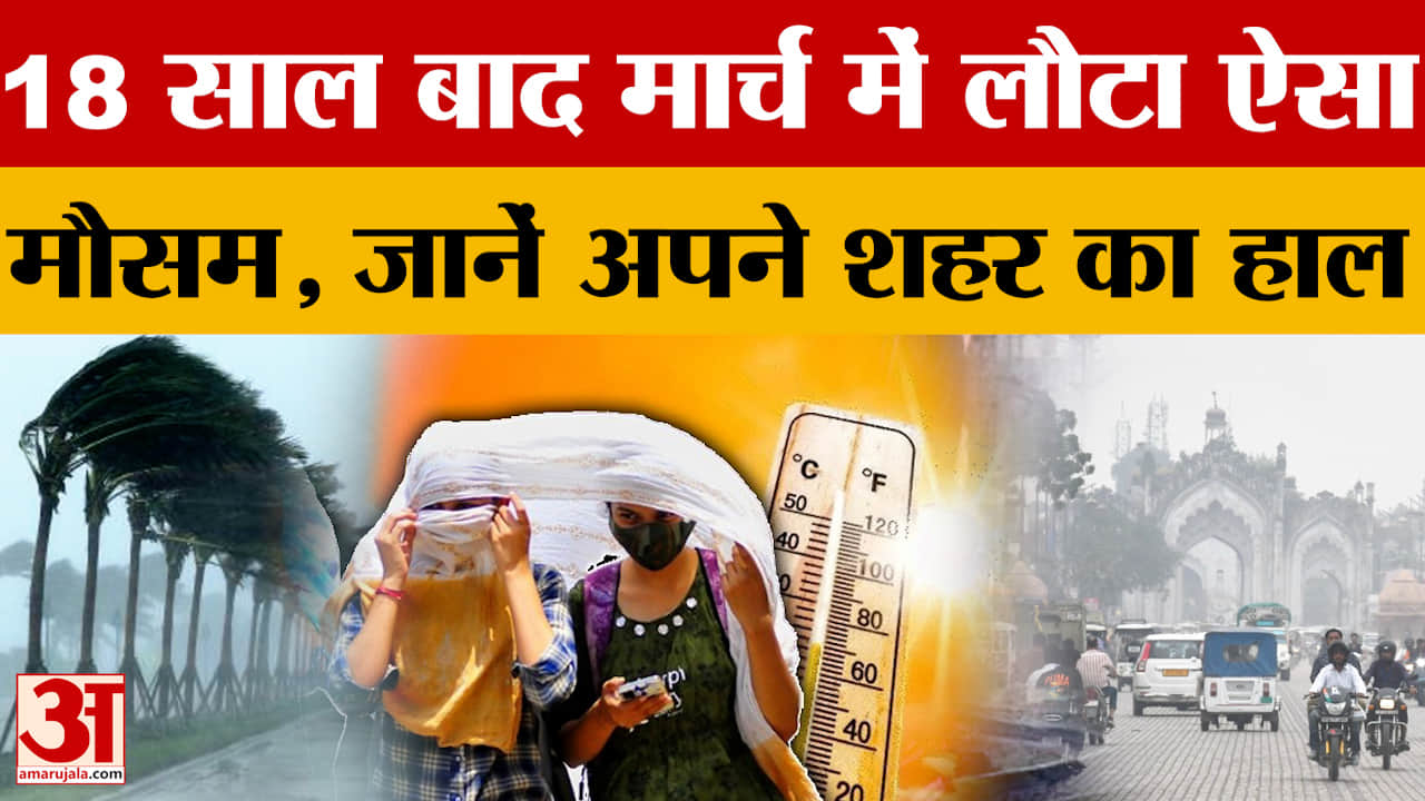 18 साल बाद मार्च में लौटा ऐसा मौसम, जानें अपने शहर का हाल