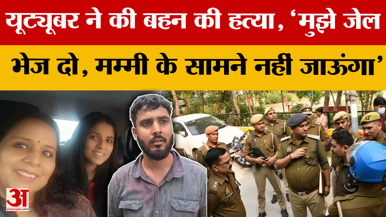 यूट्यूबर ने की बहन की हत्या, 'मुझे जेल भेज दो, मम्मी के सामने नहीं जाऊंगा'