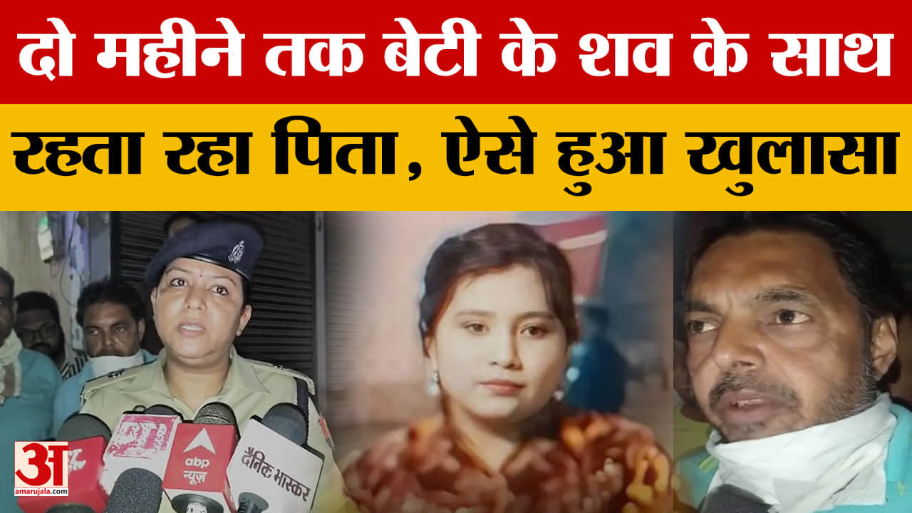 दो महीने तक बेटी के शव के साथ रहता रहा पिता, ऐसे हुआ खुलासा