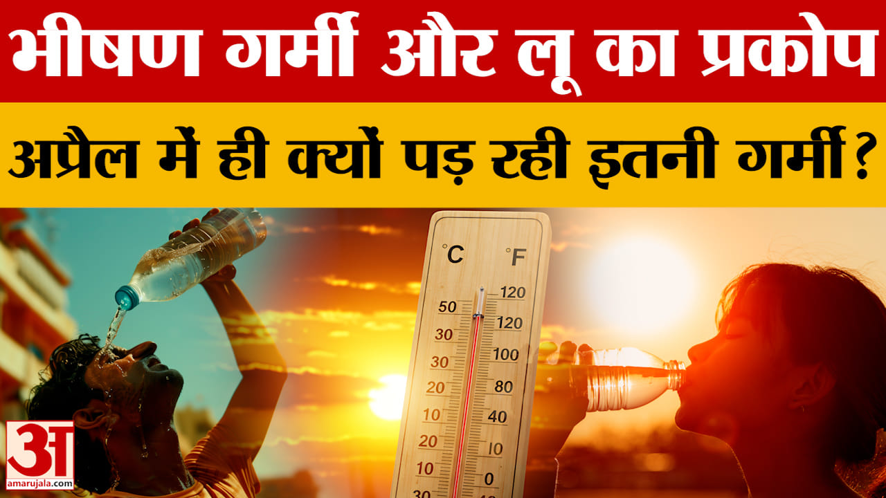 भीषण गर्मी और लू का प्रकोप, अप्रैल में ही क्यों पड़ रही इतनी गर्मी?