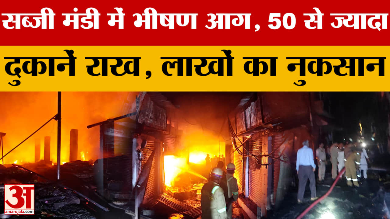 सब्जी मंडी में भीषण आग, 50 से ज्यादा दुकानें राख, लाखों का नुकसान