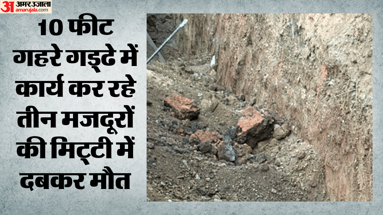 10 फीट गहरे गड्ढे में कार्य कर रहे तीन मजदूरों की मिट्टी में दबकर मौत