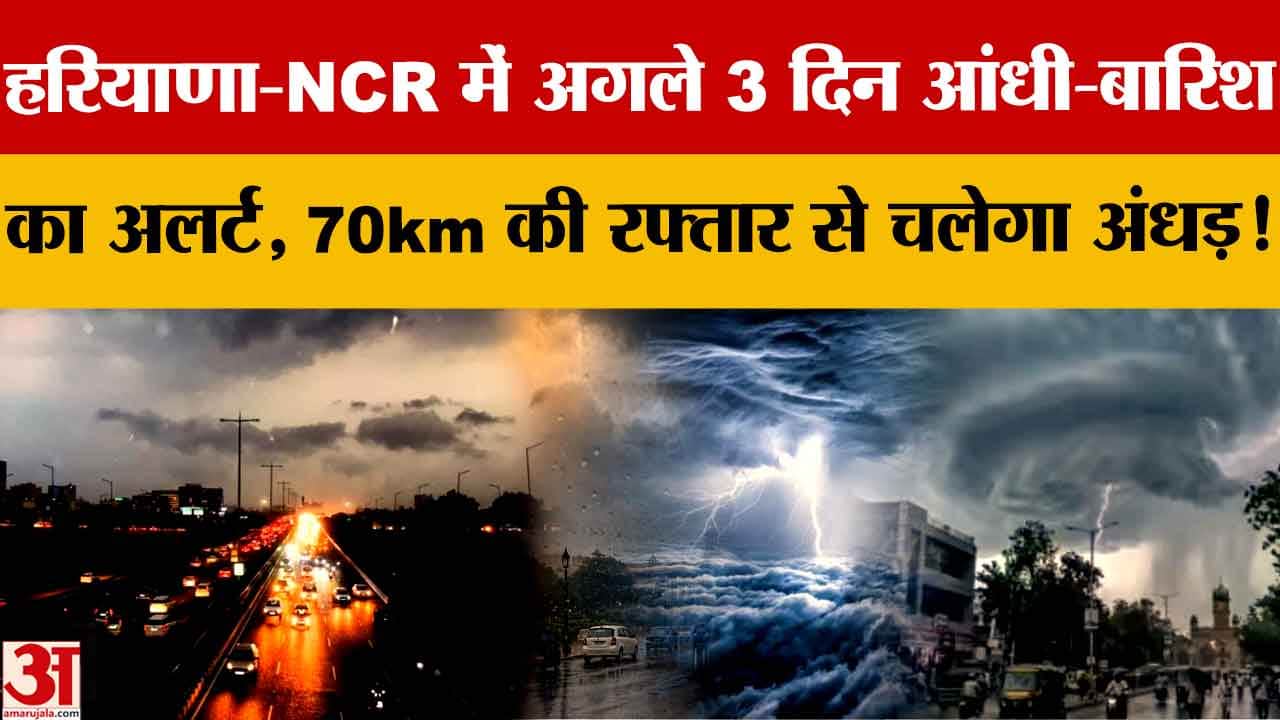 हरियाणा-एनसीआर में 3 दिन आंधी-बारिश का अलर्ट, 70 KMPH की रफ्तार से चलेंगी तेज हवाएं