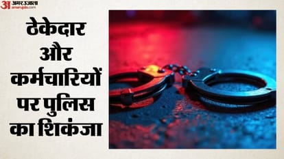 ठेकेदार और कर्मचारियों पर पुलिस का शिकंजा