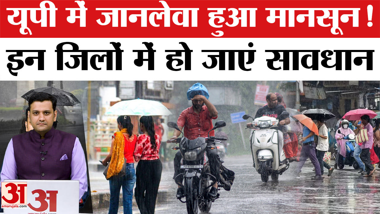 यूपी में जानलेवा हुआ मानसून, इन जिलों में हो जाएं सावधान!