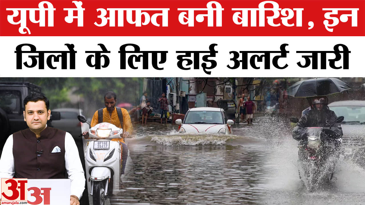 यूपी में आफत बनी बारिश, इन जिलों के लिए हाई अलर्ट जारी