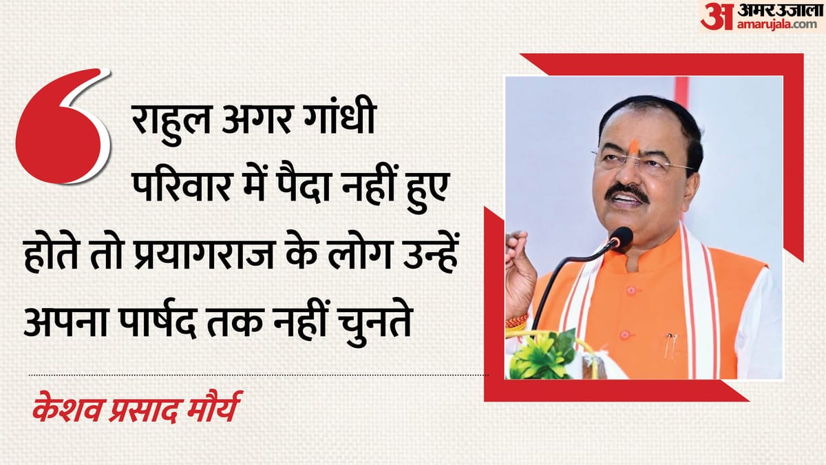 डिप्टी सीएम केशव बोले- राहुल अगर गांधी परिवार में पैदा नहीं हुए होते तो प्रयागराज के पार्षद तक नहीं बन पाते