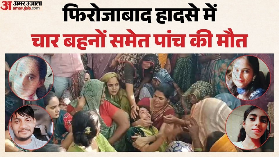 फिरोजाबाद हादसा: एक साथ उठी चार बहनों की अर्थी, शिशुपाल ने खो दीं तीन बेटियां; मंजर देख रो पड़ा पूरा गांव